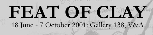 'Feat of Clay' exhibition, 18 June - 7 October 2001, V&A Museum, Gallery 138